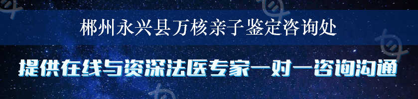 郴州永兴县万核亲子鉴定咨询处